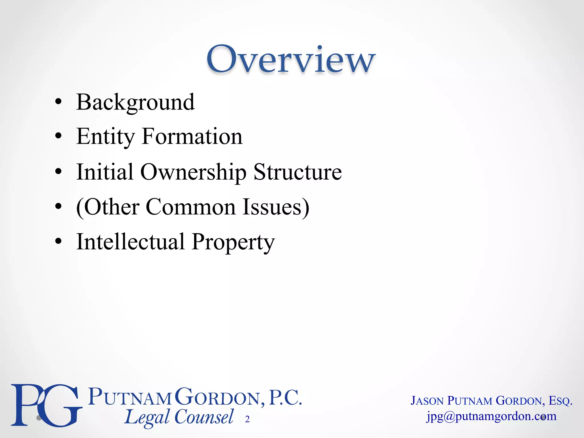 Overview 
• Background 
• Entity Formation 
• Initial Ownership Structure 
• (Other Common Issues) 
• Intellectual Property 
2 
JASON PUTNAM GORDON, ESQ. 
jpg@putnamgordon.com 
 