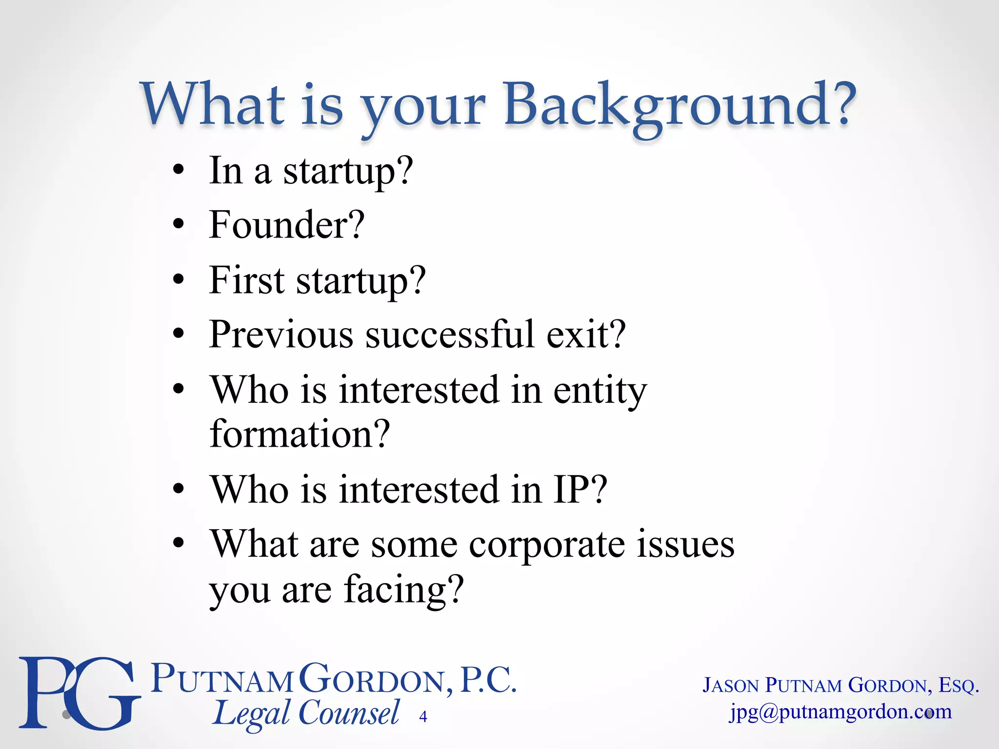 What is your Background? 
• In a startup? 
• Founder? 
• First startup? 
• Previous successful exit? 
• Who is interested in entity 
formation? 
• Who is interested in IP? 
• What are some corporate issues 
you are facing? 
4 
JASON PUTNAM GORDON, ESQ. 
jpg@putnamgordon.com 
 