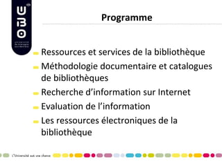 Programme Ressources et services de la bibliothèque Méthodologie documentaire et catalogues de bibliothèques Recherche d’information sur Internet Evaluation de l’information Les ressources électroniques de la bibliothèque  