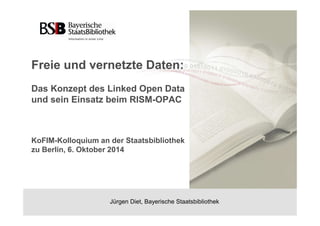 Freie und vernetzte Daten: 
Das Konzept des Linked Open Data 
und sein Einsatz beim RISM-OPAC 
KoFIM-Kolloquium an der Staatsbibliothek 
zu Berlin, 6. Oktober 2014 
Jürgen Diet, Bayerische Staatsbibliothek 
 