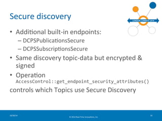 Secure 
discovery 
• AddiFonal 
built-­‐in 
endpoints: 
– DCPSPublicaFonsSecure 
– DCPSSubscripFonsSecure 
• Same 
discove...