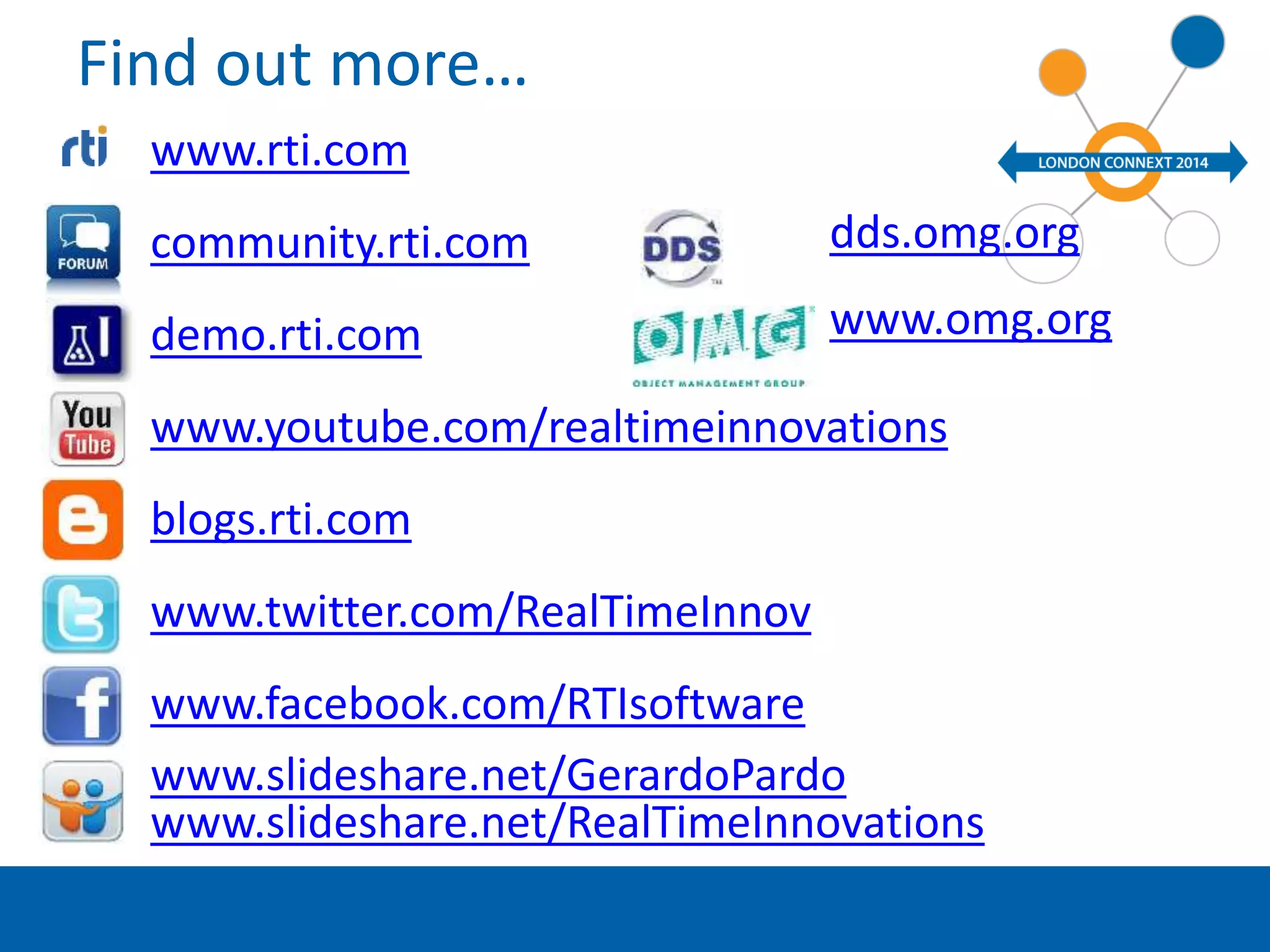 © 
2014 
Real-­‐Time 
InnovaHons, 
Inc. 
Find 
out 
more… 
www.rH.com 
community.rH.com 
demo.rH.com 
www.youtube.com/realHmeinnovaHons 
blogs.rH.com 
www.twi_er.com/RealTimeInnov 
www.facebook.com/RTIso`ware 
dds.omg.org 
www.omg.org 
www.slideshare.net/GerardoPardo 
www.slideshare.net/RealTimeInnovaHons 
