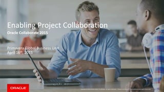 Copyright © 2014 Oracle and/or its affiliates. All rights reserved. |
Enabling Project Collaboration
Oracle Collaborate 2015
Primavera Global Business Unit
April 16th, 2015
Oracle Confidential – Internal/Restricted/Highly Restricted
 