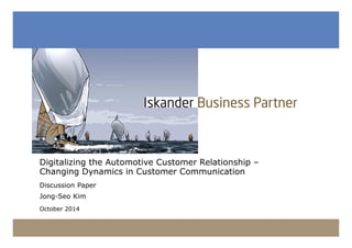 Digitalizing the Automotive Customer Relationship – 
Changing Dynamics in Customer Communication 
Discussion Paper 
Jong-Seo Kim 
October 2014 
20141017 Targeted Automotive CRM FINAL PR.pptx 1 
 