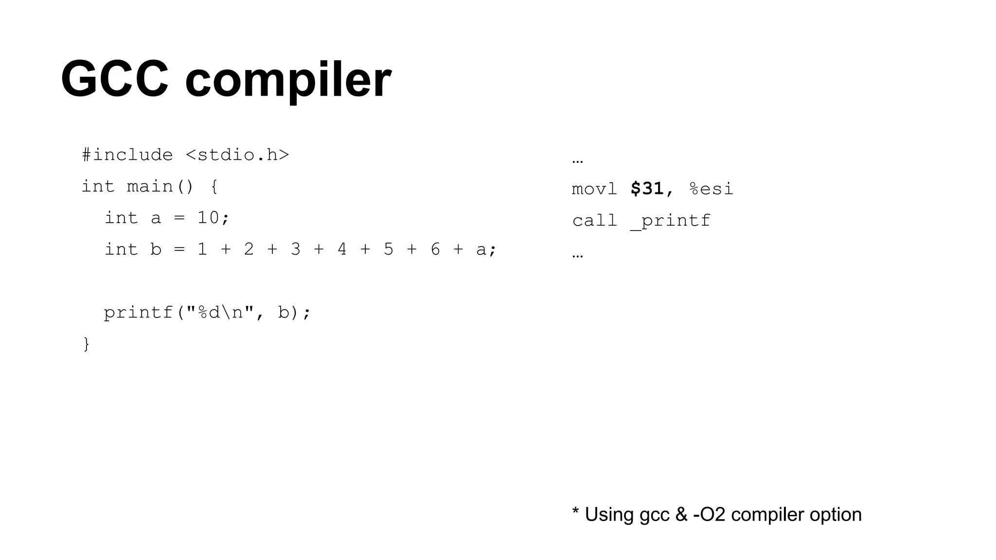 GCC compiler #include <stdio.h> int main() { int a = 10; int b = 1 + 2 + 3 + 4 + 5 + 6 + a; printf("%dn", b); } … movl $31, %esi call _printf … * Using gcc & -O2 compiler option 