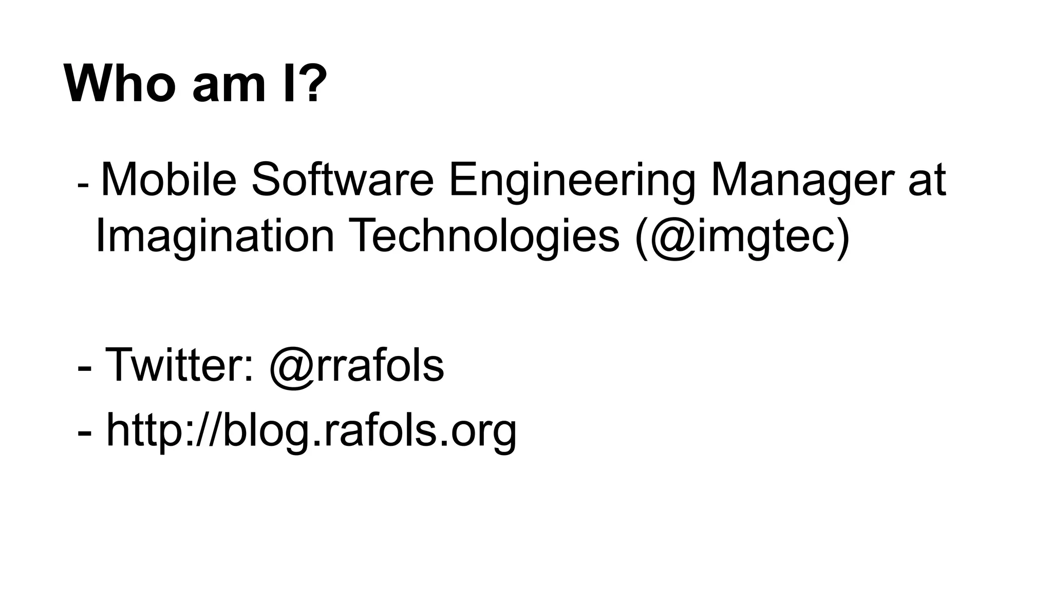 Who am I? - Mobile Software Engineering Manager at Imagination Technologies (@imgtec) - Twitter: @rrafols - http://blog.rafols.org 