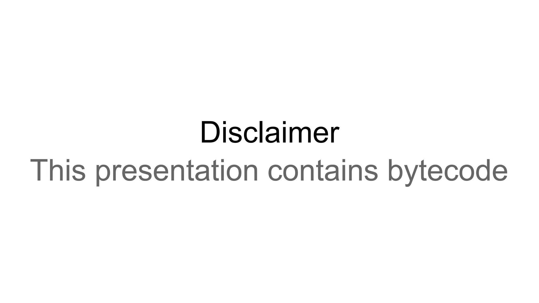 Disclaimer This presentation contains bytecode 