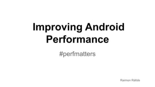 Improving Android
Performance
#perfmatters
Raimon Ràfols
 