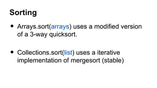 Sorting
• Arrays.sort(arrays) uses a modified version
of a 3-way quicksort.
• Collections.sort(list) uses a iterative
implementation of mergesort (stable)
 