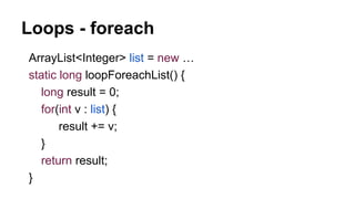 Loops - foreach
ArrayList<Integer> list = new …
static long loopForeachList() {
long result = 0;
for(int v : list) {
result += v;
}
return result;
}
 