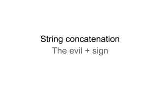 String concatenation
The evil + sign
 