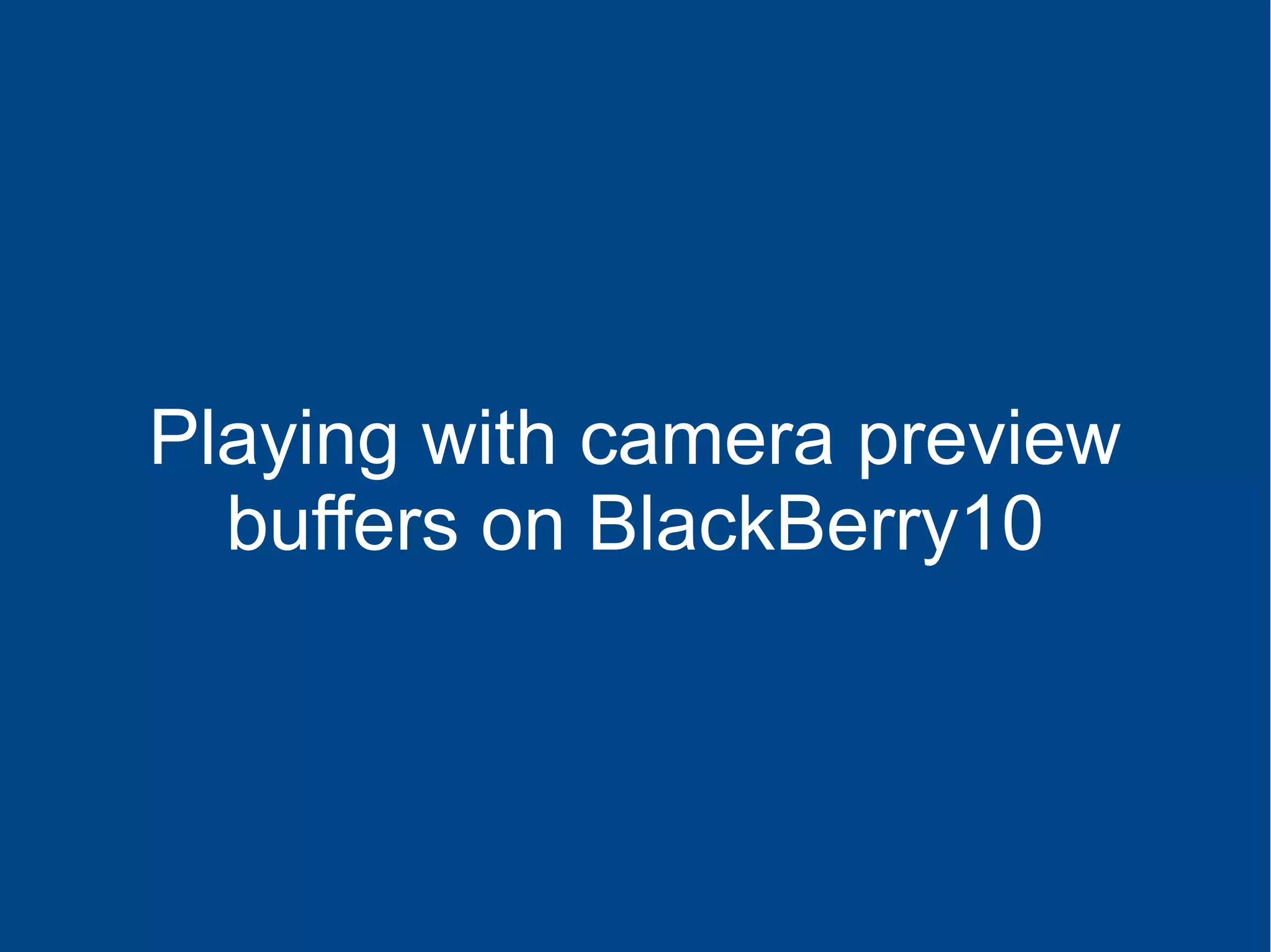 Playing with camera preview
buffers on BlackBerry10
 