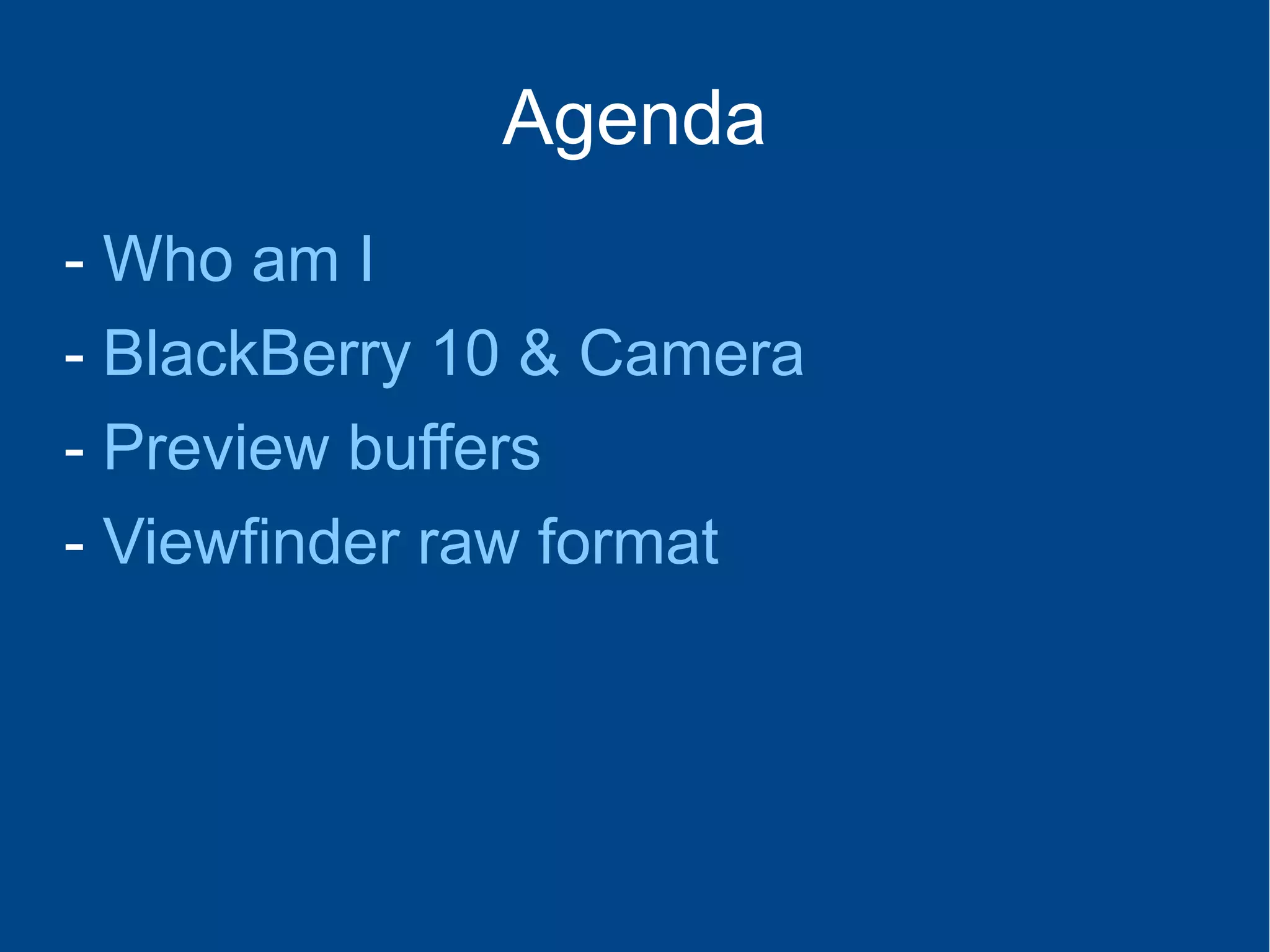 Agenda
- Who am I
- BlackBerry 10 & Camera
- Preview buffers
- Viewfinder raw format
 