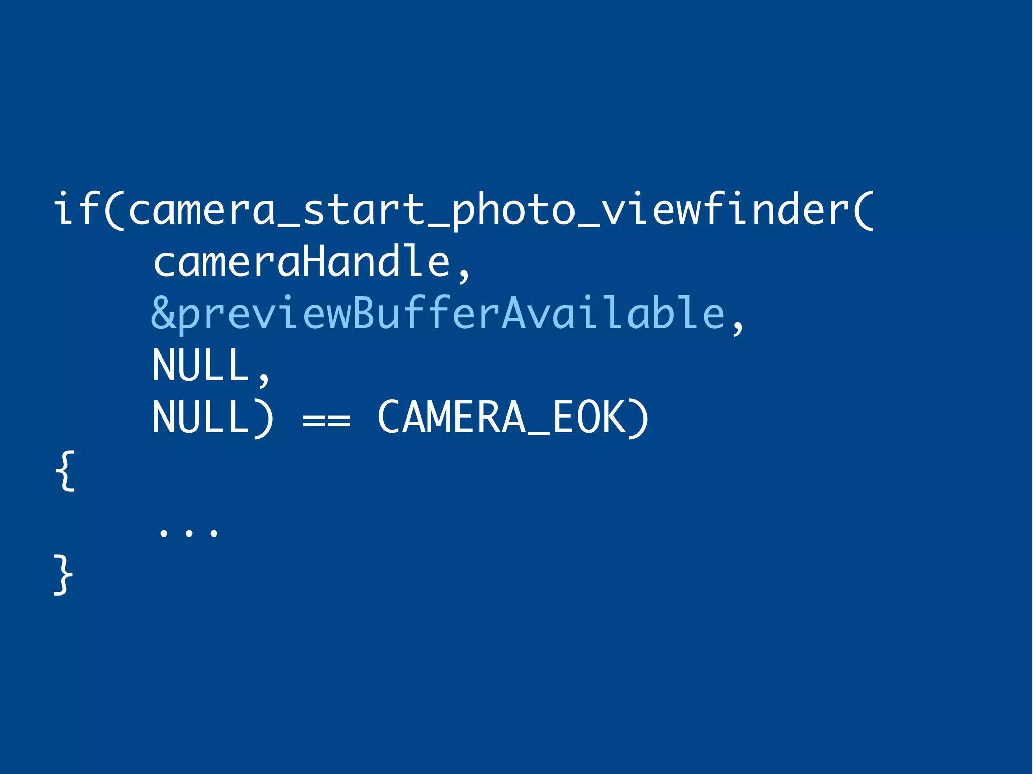 if(camera_start_photo_viewfinder(
cameraHandle,
&previewBufferAvailable,
NULL,
NULL) == CAMERA_EOK)
{
...
}
 