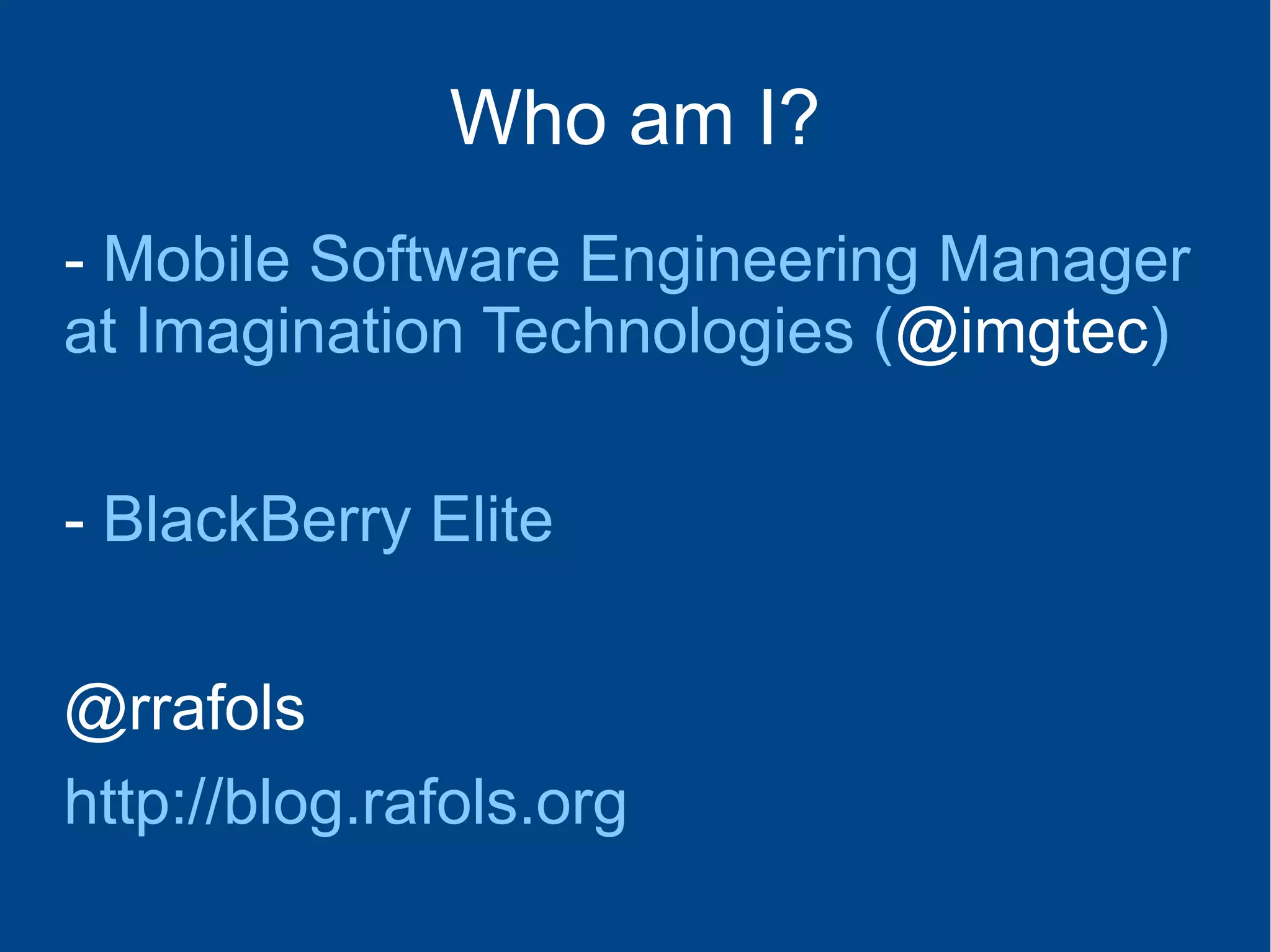 Who am I?
- Mobile Software Engineering Manager
at Imagination Technologies (@imgtec)
- BlackBerry Elite
@rrafols
http://blog.rafols.org
 