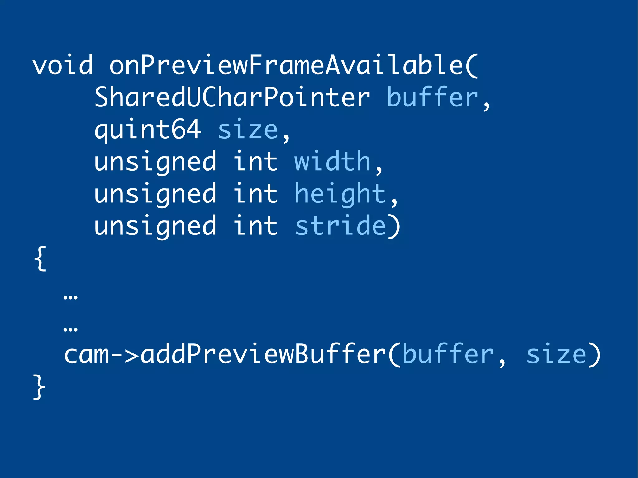 void onPreviewFrameAvailable(
SharedUCharPointer buffer,
quint64 size,
unsigned int width,
unsigned int height,
unsigned int stride)
{
…
…
cam->addPreviewBuffer(buffer, size)
}
 