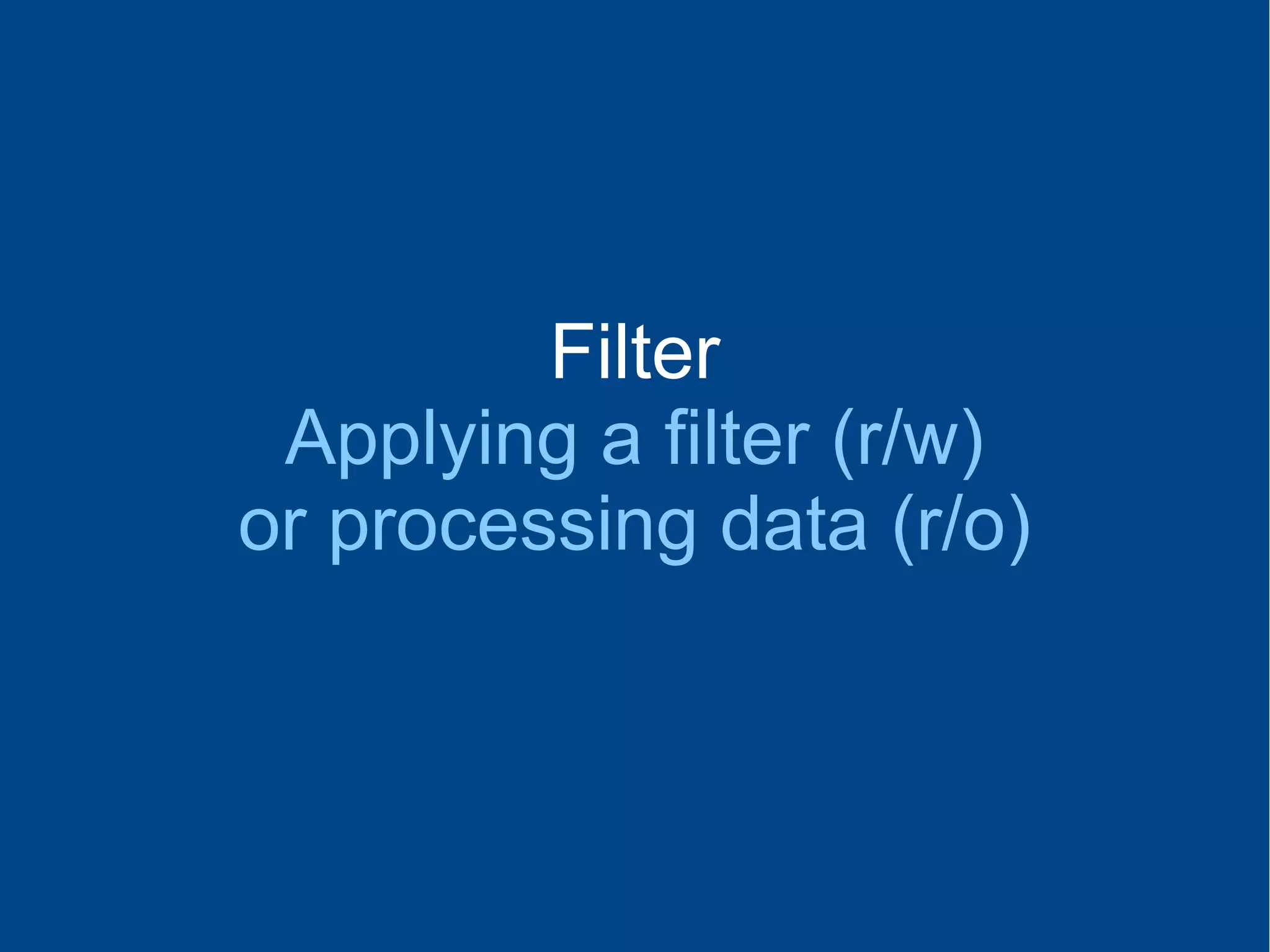 Filter
Applying a filter (r/w)
or processing data (r/o)
 