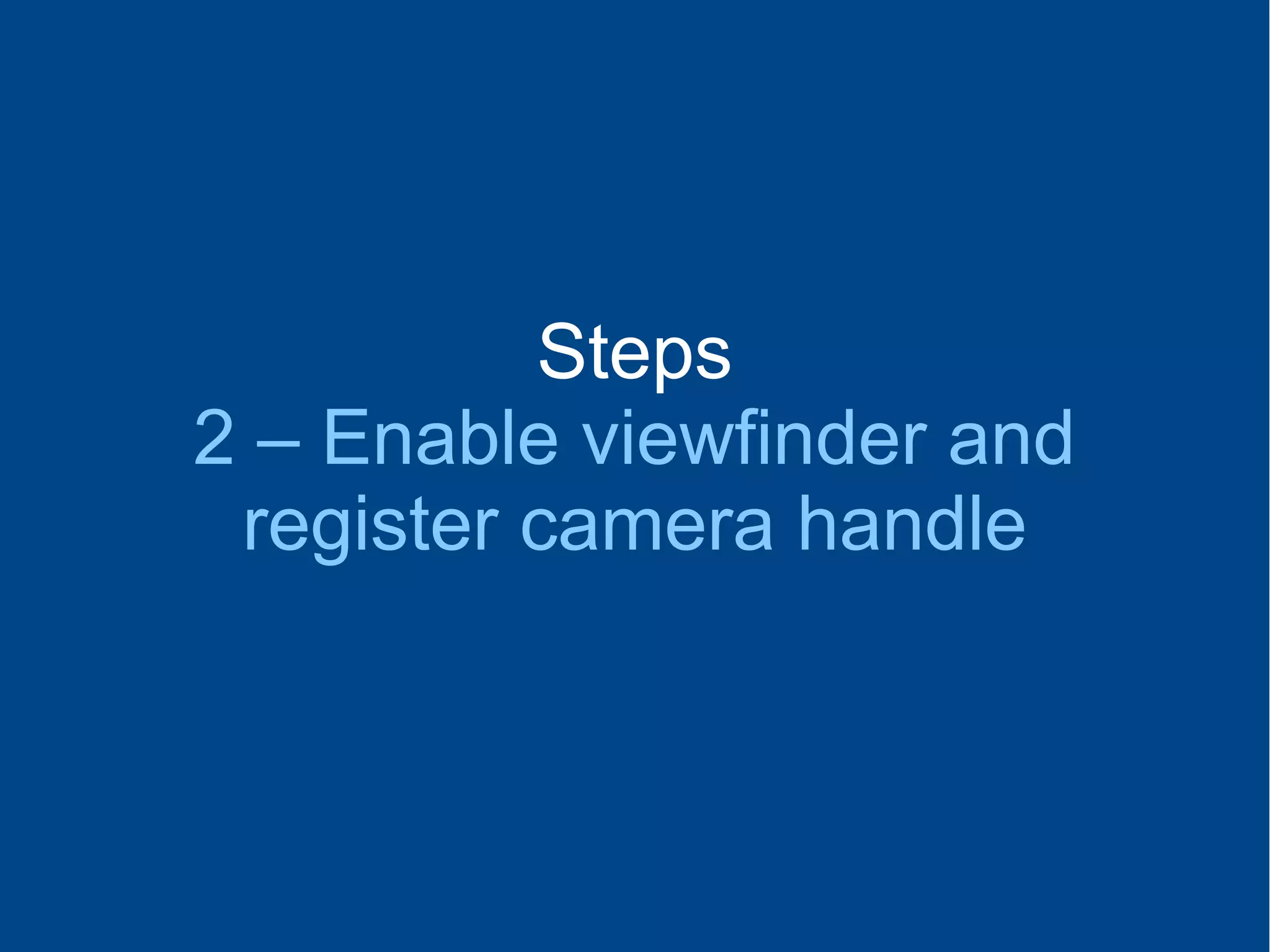 Steps
2 – Enable viewfinder and
register camera handle
 