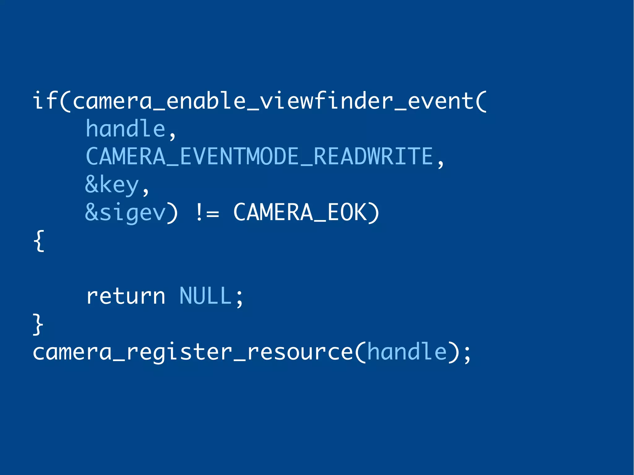 if(camera_enable_viewfinder_event(
handle,
CAMERA_EVENTMODE_READWRITE,
&key,
&sigev) != CAMERA_EOK)
{
return NULL;
}
camera_register_resource(handle);
 