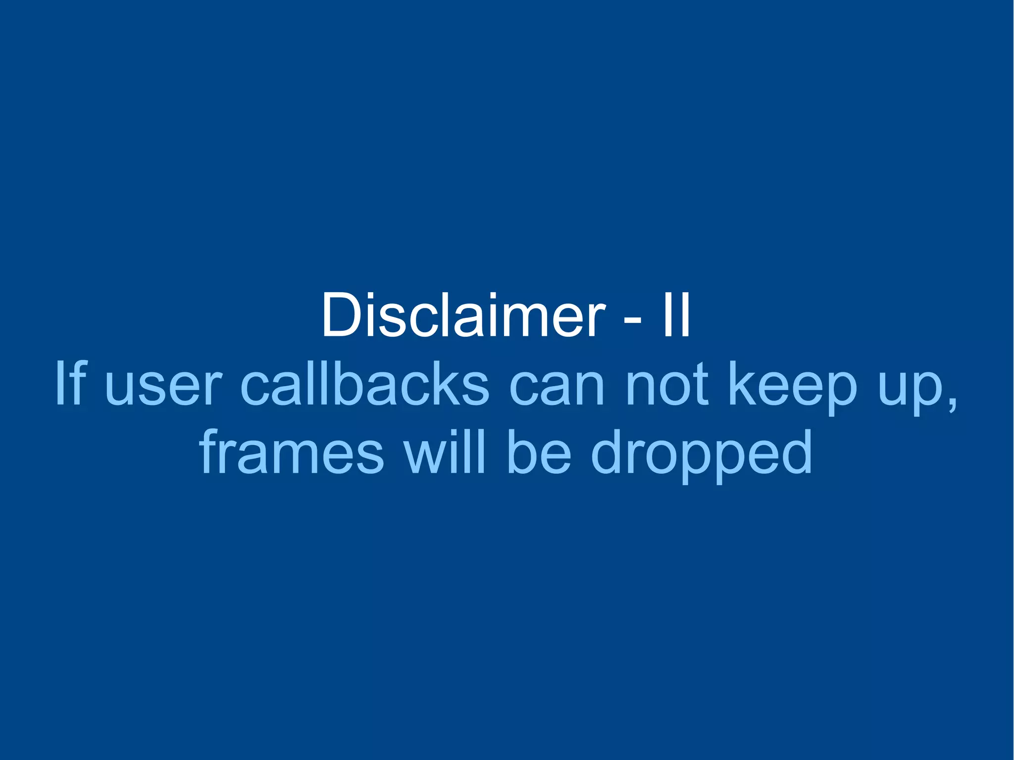 Disclaimer - II
If user callbacks can not keep up,
frames will be dropped
 