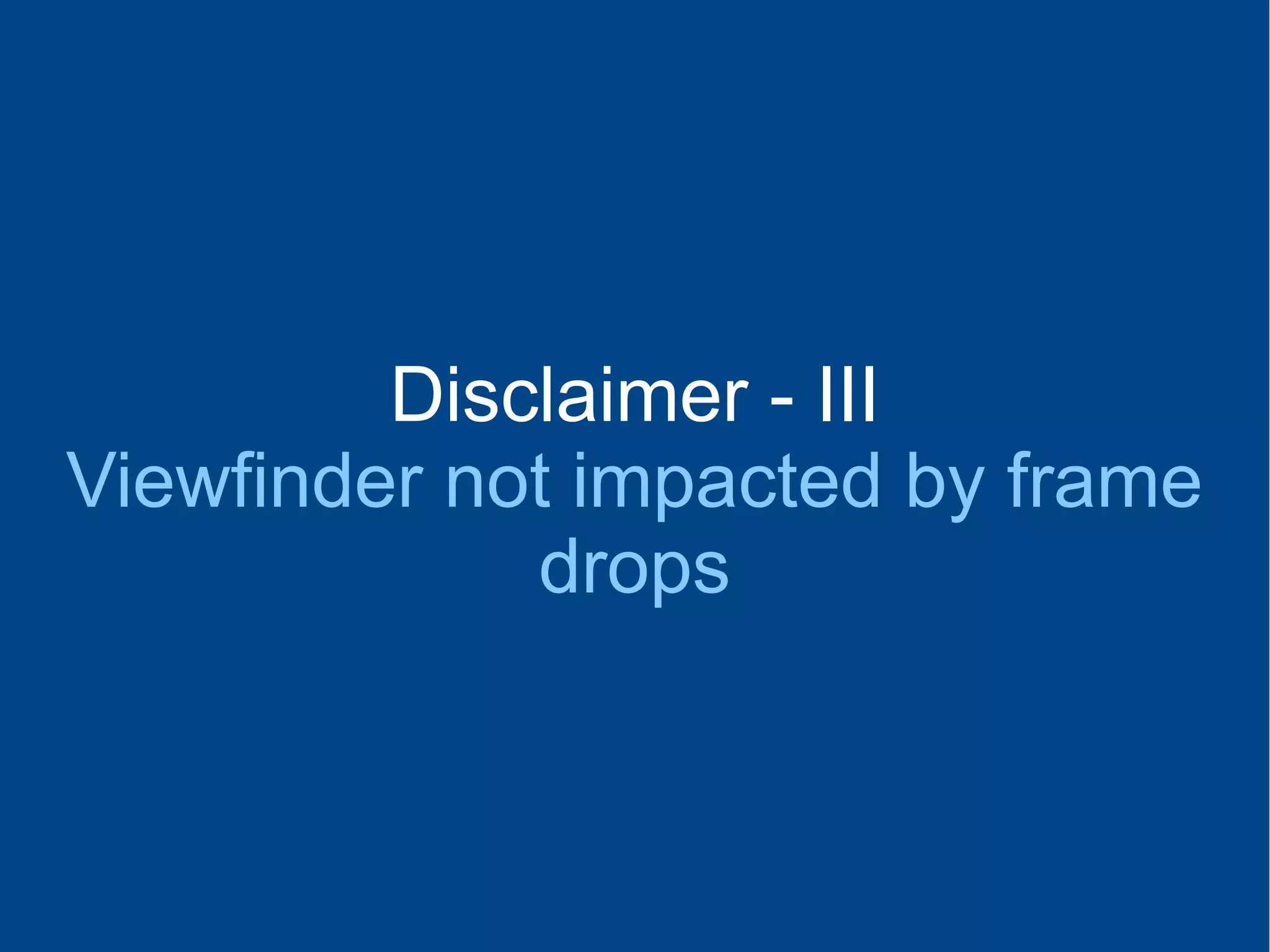 Disclaimer - III
Viewfinder not impacted by frame
drops
 