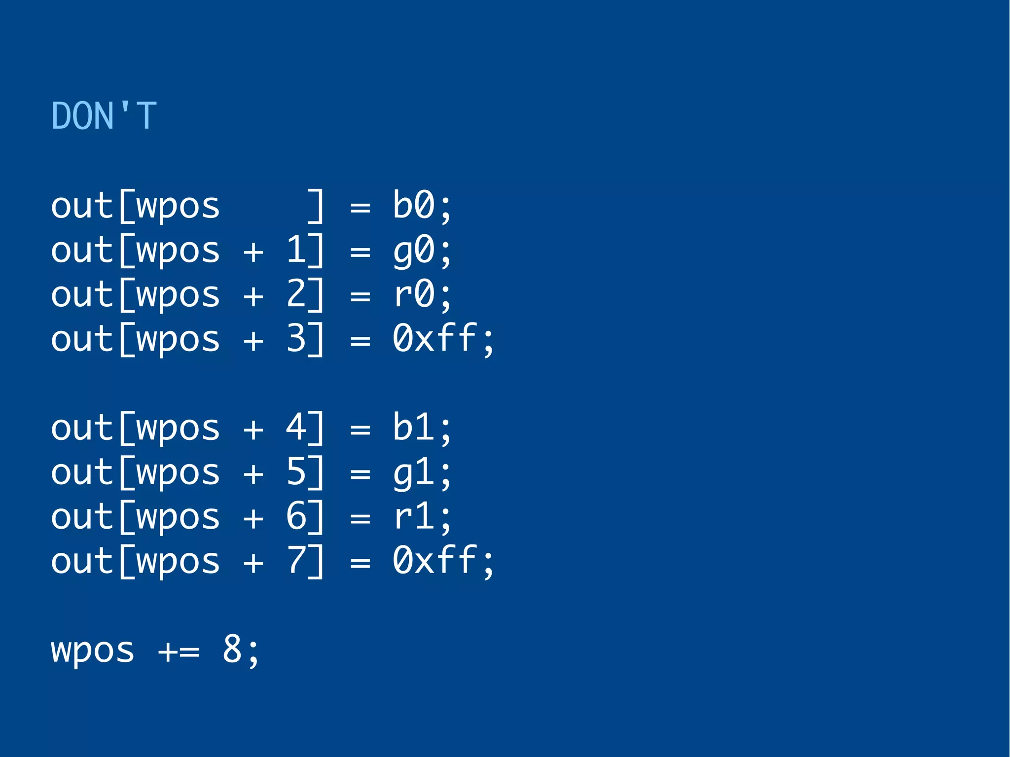 DON'T
out[wpos ] = b0;
out[wpos + 1] = g0;
out[wpos + 2] = r0;
out[wpos + 3] = 0xff;
out[wpos + 4] = b1;
out[wpos + 5] = g1;
out[wpos + 6] = r1;
out[wpos + 7] = 0xff;
wpos += 8;
 