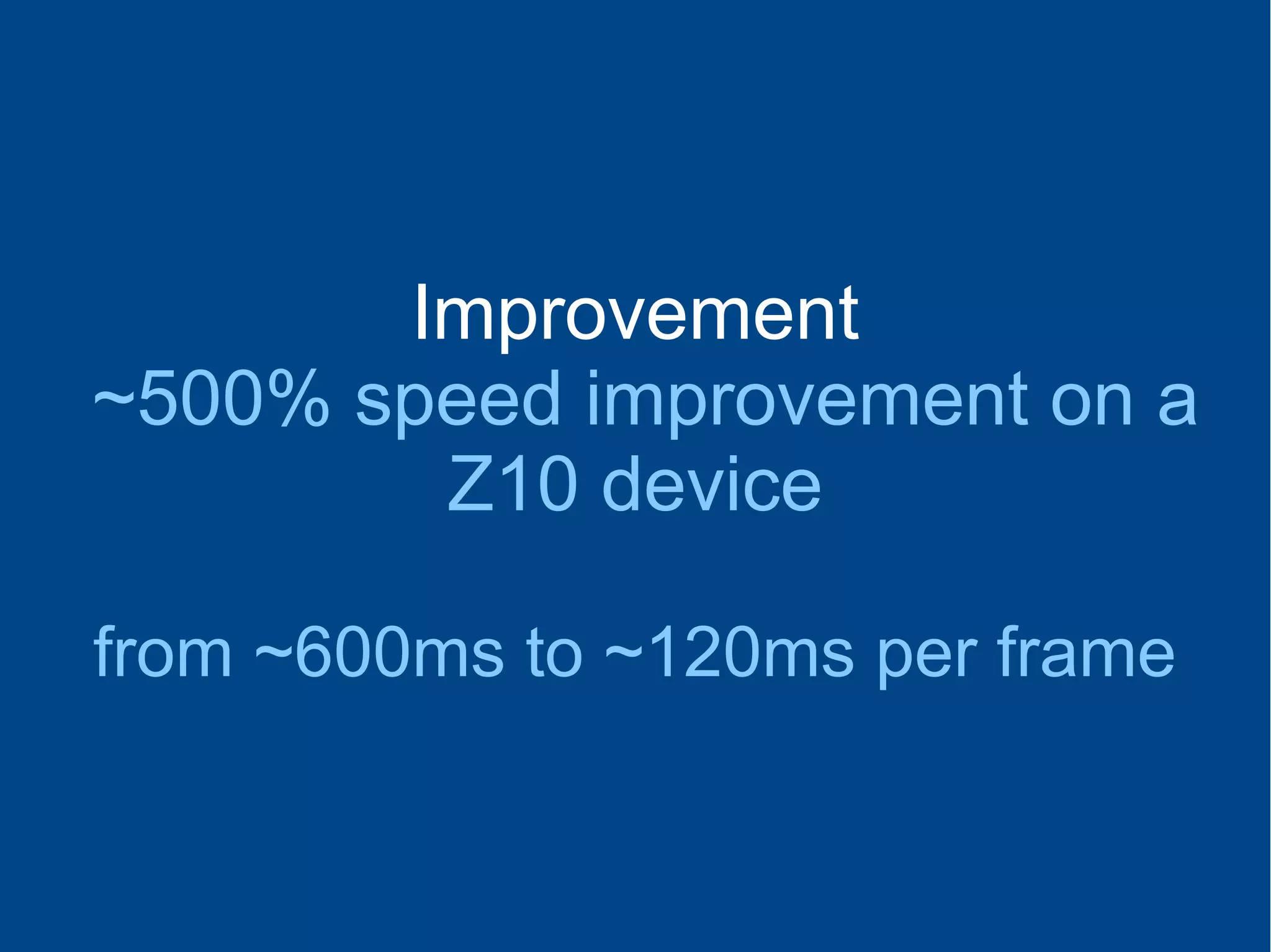 Improvement
~500% speed improvement on a
Z10 device
from ~600ms to ~120ms per frame
 