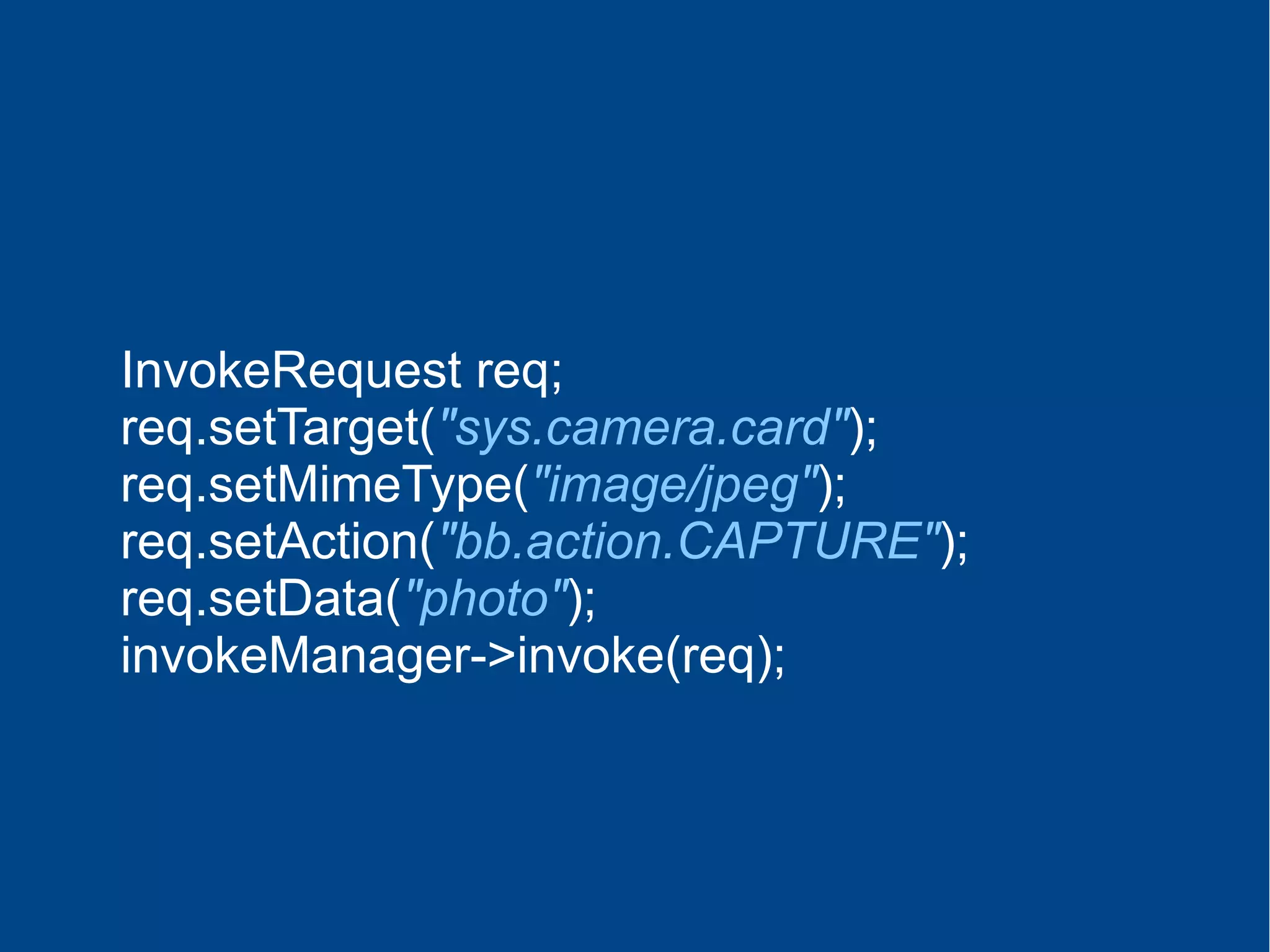 InvokeRequest req;
req.setTarget("sys.camera.card");
req.setMimeType("image/jpeg");
req.setAction("bb.action.CAPTURE");
req.setData("photo");
invokeManager->invoke(req);
 