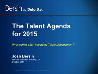 1 
The Talent Agenda for 2015 What comes after “Integrated Talent Management?” 
Josh Bersin Principal, Deloitte Consulting LLP October, 2014  
