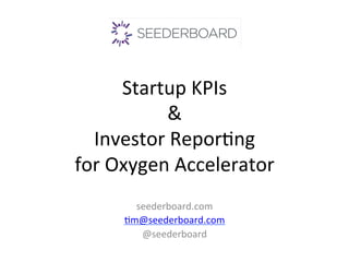 Startup 
KPIs 
& 
Investor 
Repor2ng 
for 
Oxygen 
Accelerator 
seederboard.com 
2m@seederboard.com 
@seederboard 
 