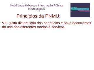 Mobilidade Urbana e Informação Pública 
- intersecções - 
Princípios da PNMU: 
VII - justa distribuição dos benefícios e ônus decorrentes 
do uso dos diferentes modos e serviços; 
 