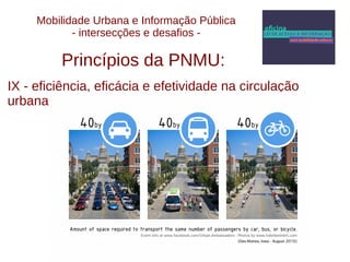 Mobilidade Urbana e Informação Pública 
- intersecções e desafios - 
Princípios da PNMU: 
IX - eficiência, eficácia e efetividade na circulação 
urbana. 
 