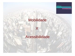 Mobilidade 
X 
Acessibilidade 
 
