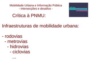 Mobilidade Urbana e Informação Pública 
- intersecções e desafios - 
Crítica à PNMU: 
Infraestruturas de mobilidade urbana: 
- rodovias 
- metrovias 
- hidrovias 
- ciclovias 
... 
 