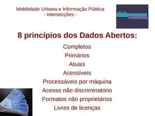Mobilidade Urbana e Informação Pública 
- intersecções - 
8 princípios dos Dados Abertos: 
Completos 
Primários 
Atuais 
Acessíveis 
Processáveis por máquina 
Acesso não discriminatório 
Formatos não proprietários 
Livres de licenças 
 