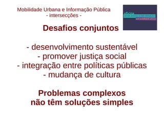Mobilidade Urbana e Informação Pública 
- intersecções - 
Desafios conjuntos 
- desenvolvimento sustentável 
- promover justiça social 
- integração entre políticas públicas 
- mudança de cultura 
Problemas complexos 
não têm soluções simples 
 