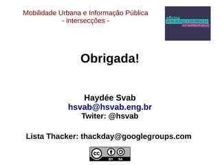 Mobilidade Urbana e Informação Pública 
- intersecções - 
Obrigada! 
Haydée Svab 
hsvab@hsvab.eng.br 
Twiter: @hsvab 
Lista Thacker: thackday@googlegroups.com 
