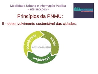 Mobilidade Urbana e Informação Pública 
- intersecções - 
Princípios da PNMU: 
II - desenvolvimento sustentável das cidades; 
 