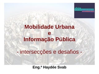 Mobilidade Urbana 
e 
Informação Pública 
- intersecções e desafios - 
Eng.ª Haydée Svab 
 