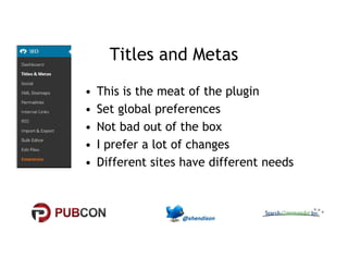 Titles and Metas 
• This is the meat of the plugin 
• Set global preferences 
• Not bad out of the box 
• I prefer a lot of changes 
• Different sites have different needs 
 