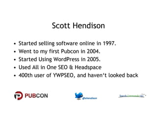 Scott Hendison 
• Started selling software online in 1997. 
• Went to my first Pubcon in 2004. 
•• SSttaarrtteedd UUssiinngg WWoorrddPPrreessss iinn 22000055.. 
• Used All in One SEO & Headspace 
• 400th user of YWPSEO, and haven‘t looked back 
 