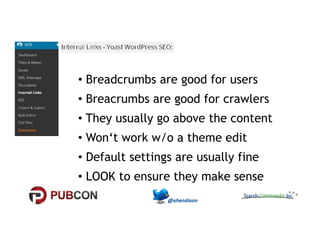 • Breadcrumbs are good for users 
• Breacrumbs are good for crawlers 
•• TThheeyy uussuuaallllyy ggoo aabboovvee tthhee ccoonntteenntt 
• Won‘t work w/o a theme edit 
• Default settings are usually fine 
• LOOK to ensure they make sense 
 