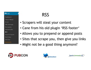 RSS 
• Scrapers will steal your content 
• Cane from his old plugin ‘RSS footer‘ 
•• AAlllloowwss yyoouu ttoo pprreeppeenndd oorr aappppeenndd ppoossttss 
• Sites that scrape you, then give you links 
• Might not be a good thing anymore? 
 