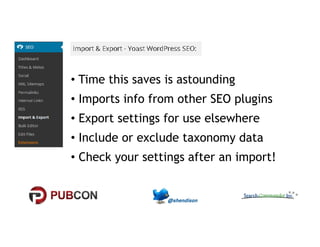 • Time this saves is astounding 
• Imports info from other SEO plugins 
•• EExxppoorrtt sseettttiinnggss ffoorr uussee eellsseewwhheerree 
• Include or exclude taxonomy data 
• Check your settings after an import! 
 