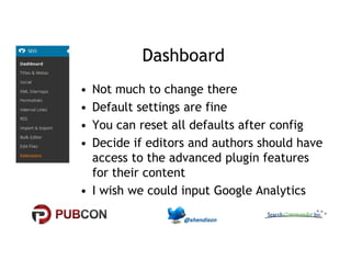 Dashboard 
• Not much to change there 
• Default settings are fine 
• You can reset all defaults after config 
•• DDeecciiddee iiff eeddiittoorrss aanndd aauutthhoorrss sshhoouulldd hhaavvee 
access to the advanced plugin features 
for their content 
• I wish we could input Google Analytics 
 