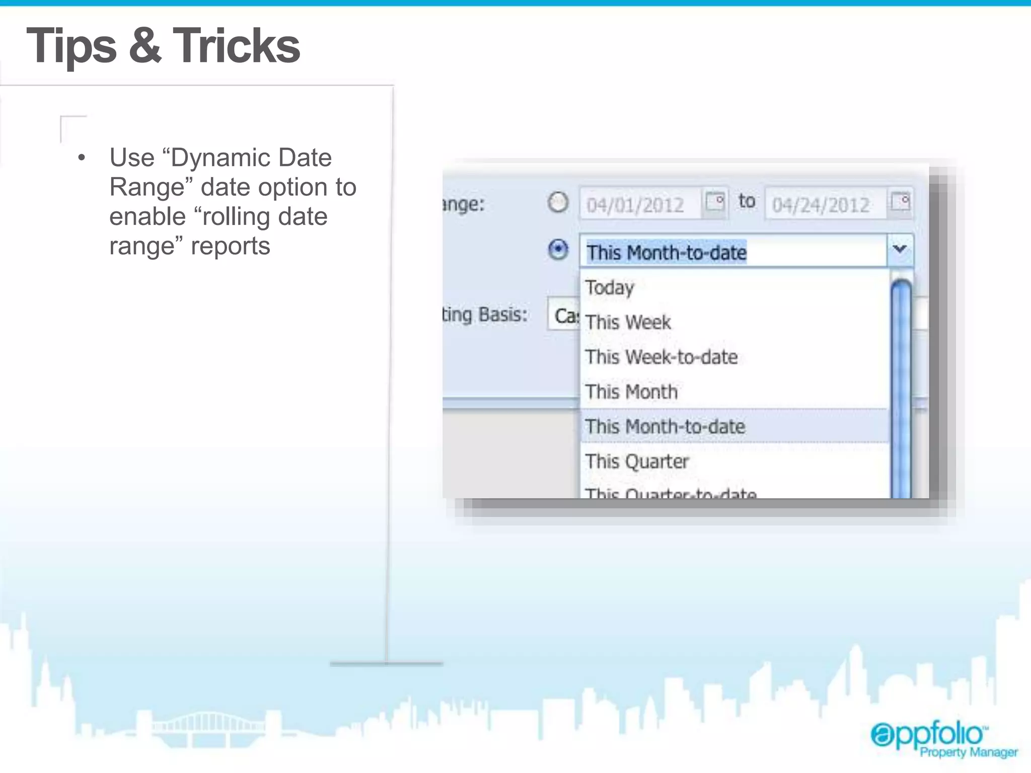 Tips & Tricks 
• Use “Dynamic Date 
Range” date option to 
enable “rolling date 
range” reports 
 