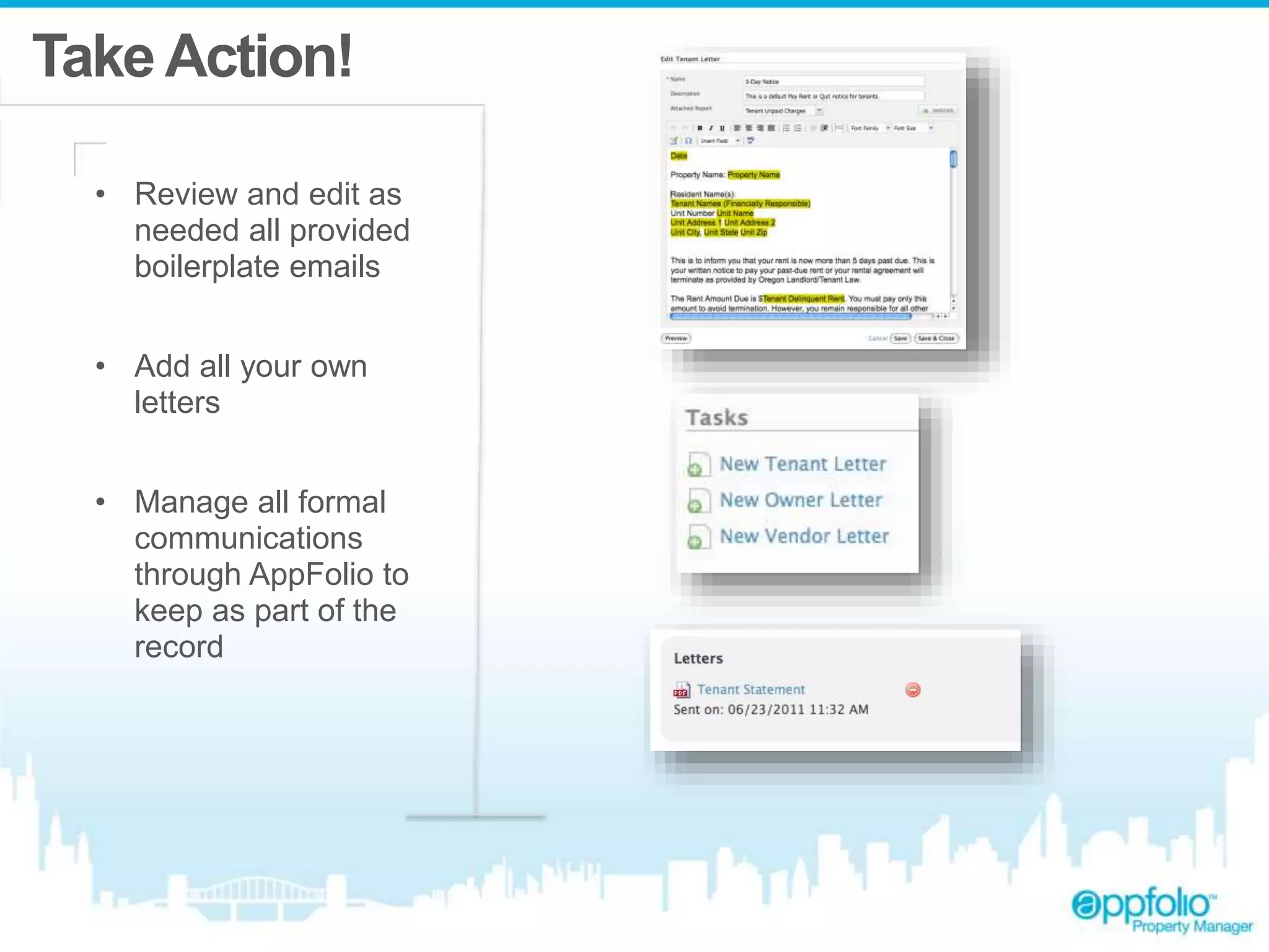 Take Action! 
• Review and edit as 
needed all provided 
boilerplate emails 
• Add all your own 
letters 
• Manage all formal 
communications 
through AppFolio to 
keep as part of the 
record 
 