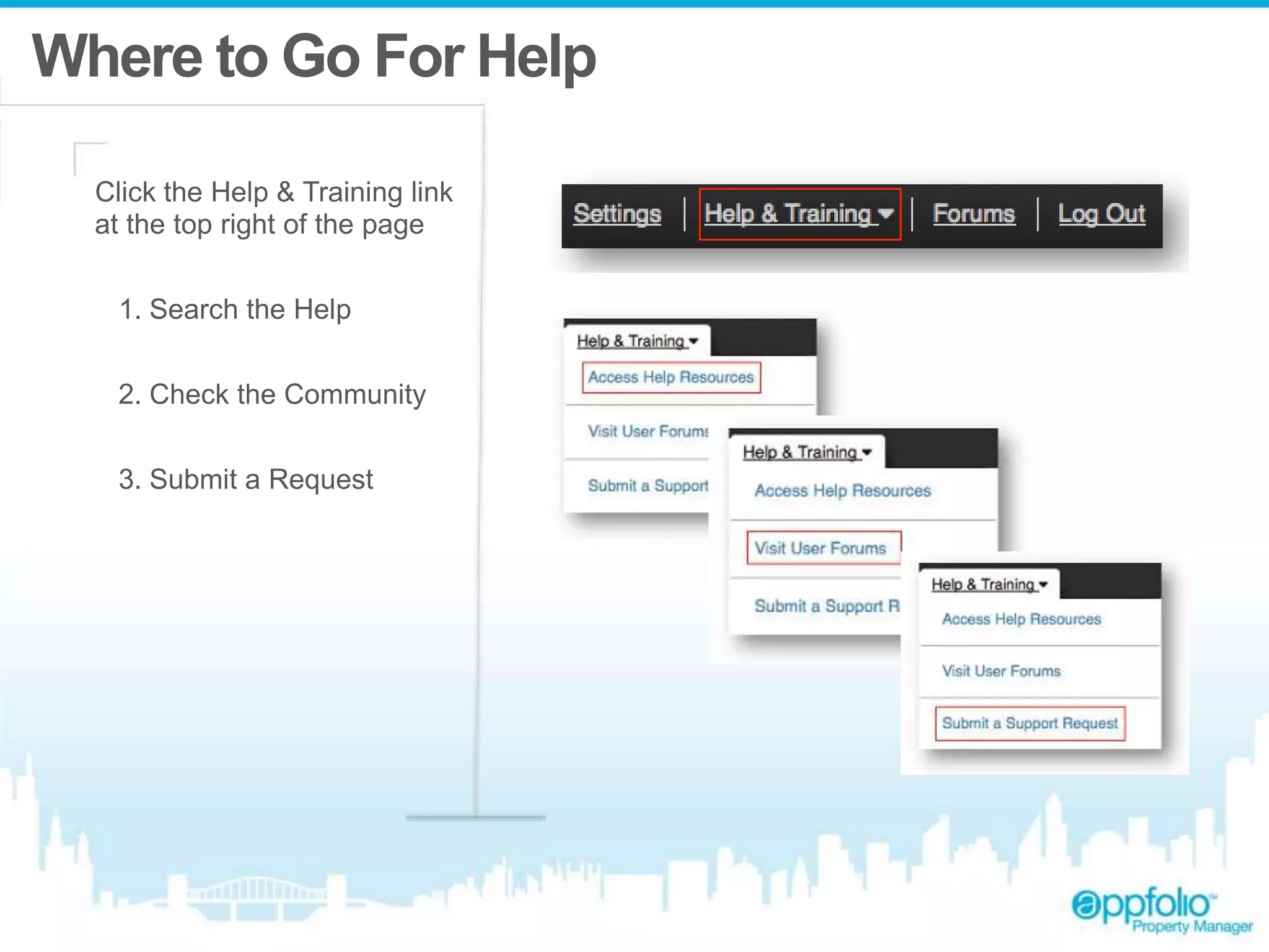 Where to Go For Help 
Click the Help & Training link 
at the top right of the page 
1. Search the Help 
2. Check the Community 
3. Submit a Request 
 