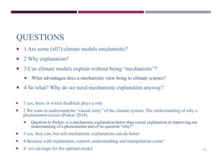 QUESTIONS 
 1 Are some (all?) climate models mechanistic? 
 2 Why explanation? 
 3 Can climate models explain without b...