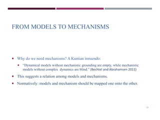 FROM MODELS TO MECHANISMS 
 Why do we need mechanisms? A Kantian innuendo: 
 “Dynamical models without mechanistic groun...